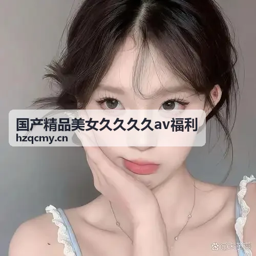国产精品美女久久久久av福利 - 超清4K原画分发展现